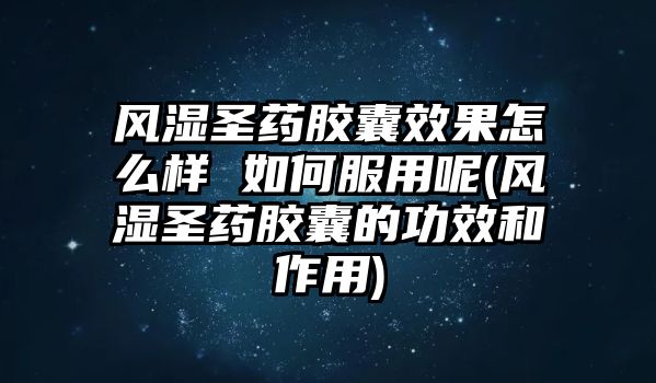 風(fēng)濕圣藥膠囊效果怎么樣 如何服用呢(風(fēng)濕圣藥膠囊的功效和作用)