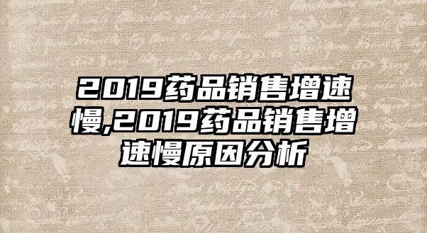 2019藥品銷售增速慢,2019藥品銷售增速慢原因分析