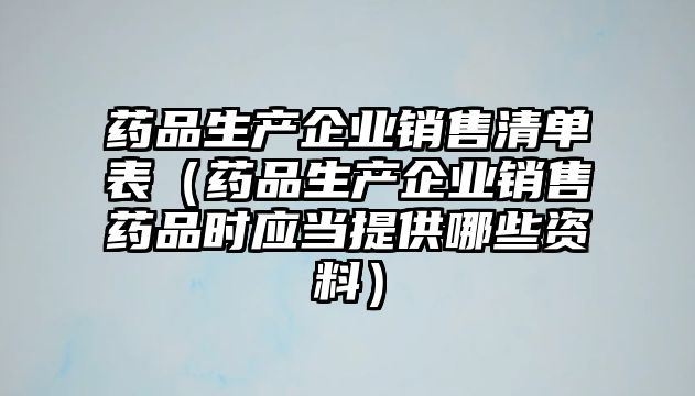 藥品生產(chǎn)企業(yè)銷售清單表(藥品生產(chǎn)企業(yè)銷售藥品時(shí)應(yīng)當(dāng)提供哪些資料)