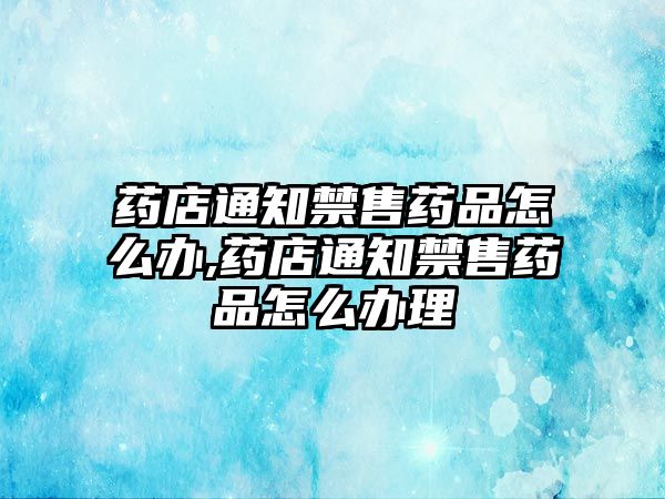 藥店通知禁售藥品怎么辦,藥店通知禁售藥品怎么辦理