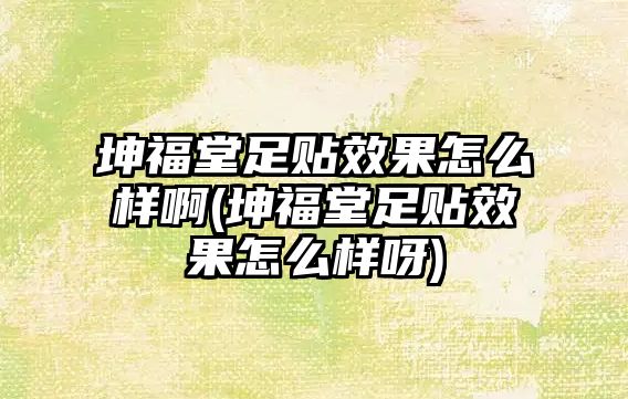 坤福堂足貼效果怎么樣啊(坤福堂足貼效果怎么樣呀)