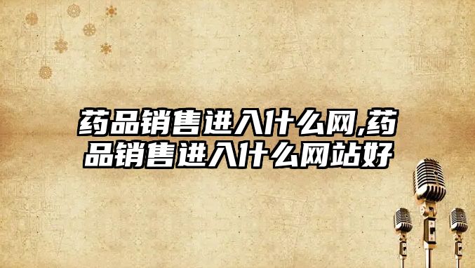 藥品銷售進(jìn)入什么網(wǎng),藥品銷售進(jìn)入什么網(wǎng)站好