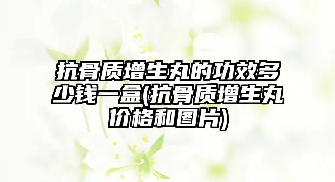 抗骨質(zhì)增生丸的功效多少錢一盒(抗骨質(zhì)增生丸價格和圖片)