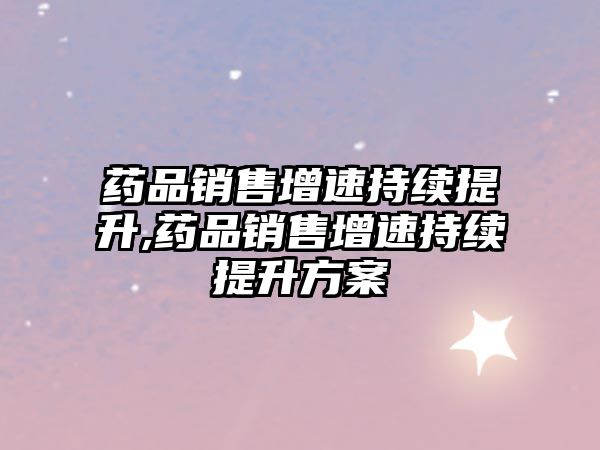 藥品銷(xiāo)售增速持續(xù)提升,藥品銷(xiāo)售增速持續(xù)提升方案