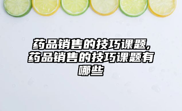 藥品銷售的技巧課題,藥品銷售的技巧課題有哪些