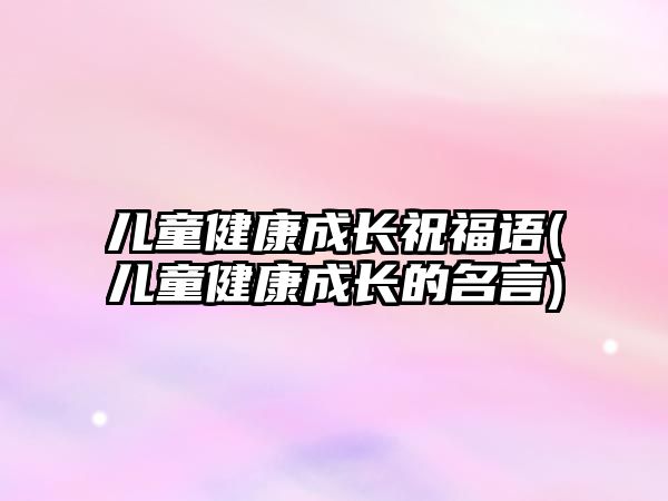 兒童健康成長(zhǎng)祝福語(yǔ)(兒童健康成長(zhǎng)的名言)