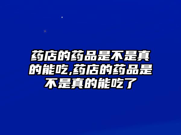 藥店的藥品是不是真的能吃,藥店的藥品是不是真的能吃了