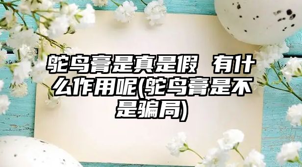 鴕鳥(niǎo)膏是真是假 有什么作用呢(鴕鳥(niǎo)膏是不是騙局)