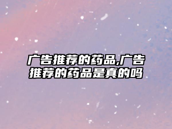 廣告推薦的藥品,廣告推薦的藥品是真的嗎