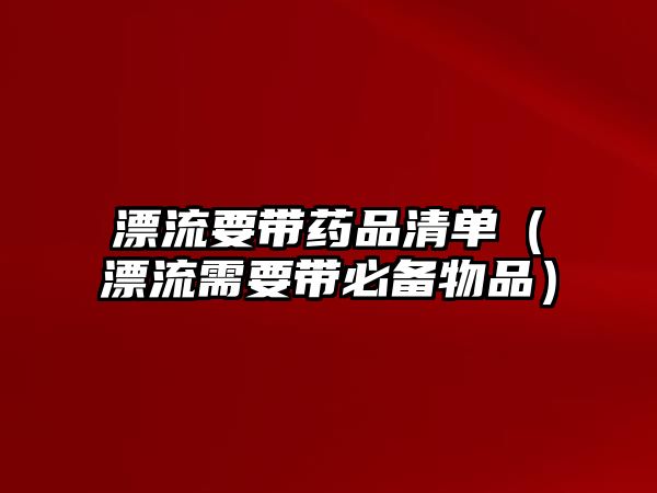 漂流要帶藥品清單（漂流需要帶必備物品）