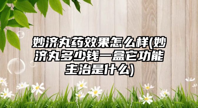 妙濟丸藥效果怎么樣(妙濟丸多少錢一盒它功能主治是什么)