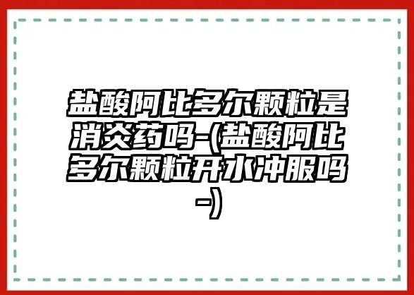 鹽酸阿比多爾顆粒是消炎藥嗎-(鹽酸阿比多爾顆粒開水沖服嗎-)