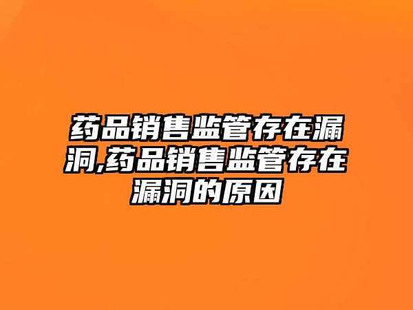 藥品銷售監(jiān)管存在漏洞,藥品銷售監(jiān)管存在漏洞的原因