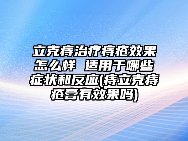 立克痔治療痔瘡效果怎么樣 適用于哪些癥狀和反應(yīng)(痔立克痔瘡膏有效果嗎)