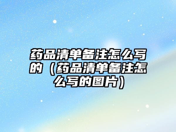 藥品清單備注怎么寫的（藥品清單備注怎么寫的圖片）