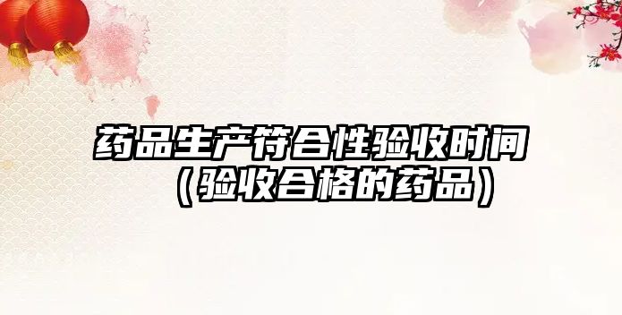 藥品生產(chǎn)符合性驗收時間(驗收合格的藥品)