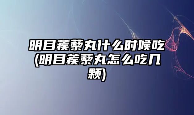 明目蒺藜丸什么時候吃(明目蒺藜丸怎么吃幾顆)