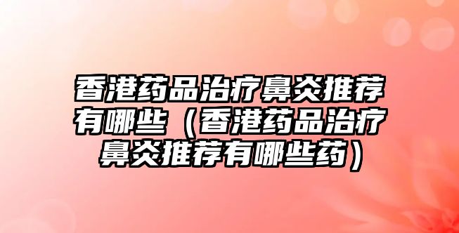 香港藥品治療鼻炎推薦有哪些(香港藥品治療鼻炎推薦有哪些藥)