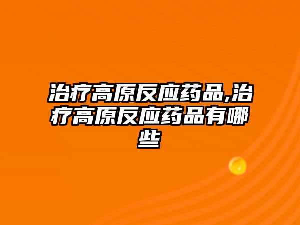 治療高原反應(yīng)藥品,治療高原反應(yīng)藥品有哪些
