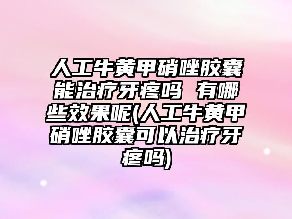 人工牛黃甲硝唑膠囊能治療牙疼嗎 有哪些效果呢(人工牛黃甲硝唑膠囊可以治療牙疼嗎)