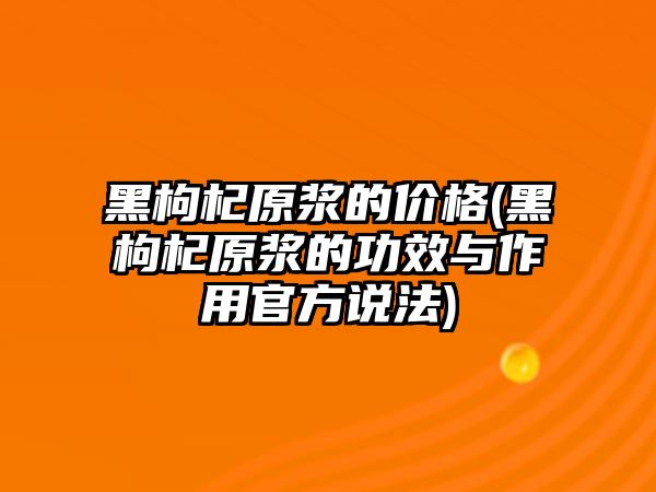 黑枸杞原漿的價(jià)格(黑枸杞原漿的功效與作用官方說法)
