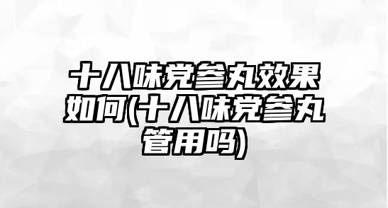 十八味黨參丸效果如何(十八味黨參丸管用嗎)