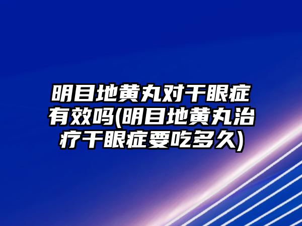 明目地黃丸對干眼癥有效嗎(明目地黃丸治療干眼癥要吃多久)