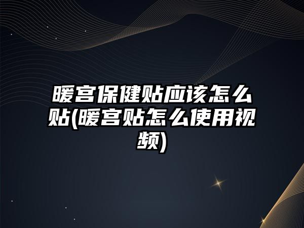 暖宮保健貼應(yīng)該怎么貼(暖宮貼怎么使用視頻)