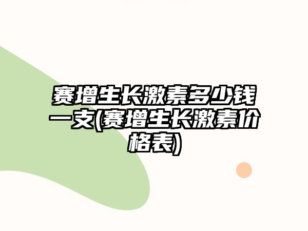 賽增生長(zhǎng)激素多少錢(qián)一支(賽增生長(zhǎng)激素價(jià)格表)