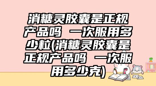 消糖靈膠囊是正規(guī)產(chǎn)品嗎 一次服用多少粒(消糖靈膠囊是正規(guī)產(chǎn)品嗎 一次服用多少克)
