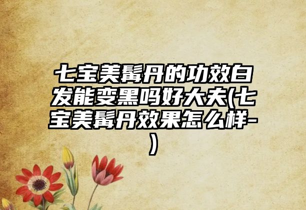 七寶美髯丹的功效白發(fā)能變黑嗎好大夫(七寶美髯丹效果怎么樣-)