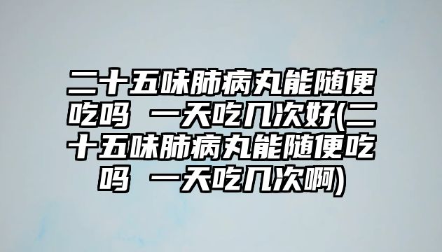 二十五味肺病丸能隨便吃嗎 一天吃幾次好(二十五味肺病丸能隨便吃嗎 一天吃幾次啊)