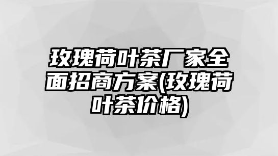 玫瑰荷葉茶廠家全面招商方案(玫瑰荷葉茶價(jià)格)