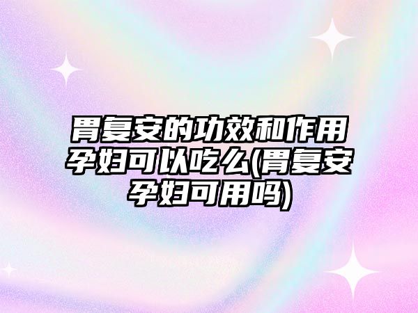 胃復(fù)安的功效和作用孕婦可以吃么(胃復(fù)安孕婦可用嗎)