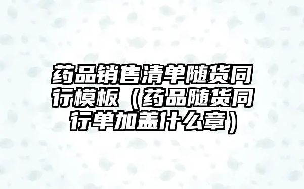 藥品銷售清單隨貨同行模板（藥品隨貨同行單加蓋什么章）