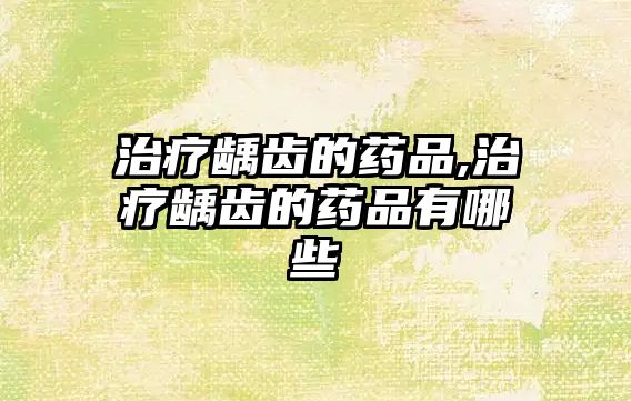 治療齲齒的藥品,治療齲齒的藥品有哪些