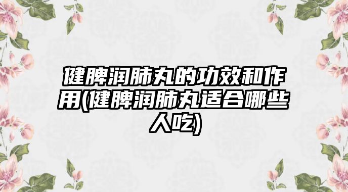 健脾潤(rùn)肺丸的功效和作用(健脾潤(rùn)肺丸適合哪些人吃)