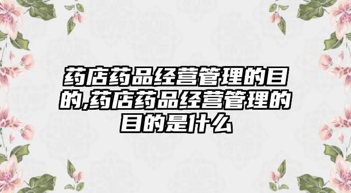 藥店藥品經(jīng)營(yíng)管理的目的,藥店藥品經(jīng)營(yíng)管理的目的是什么
