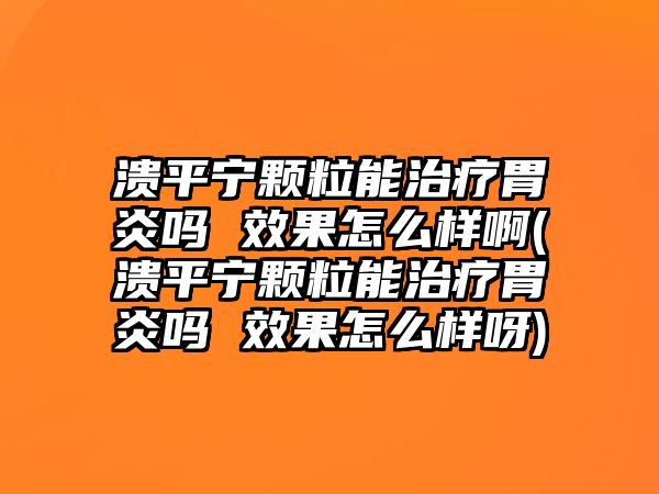潰平寧顆粒能治療胃炎嗎 效果怎么樣啊(潰平寧顆粒能治療胃炎嗎 效果怎么樣呀)