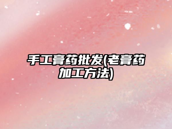 手工膏藥批發(fā)(老膏藥加工方法)