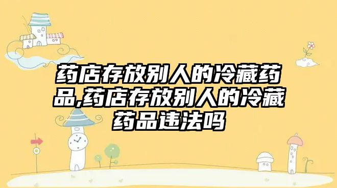 藥店存放別人的冷藏藥品,藥店存放別人的冷藏藥品違法嗎