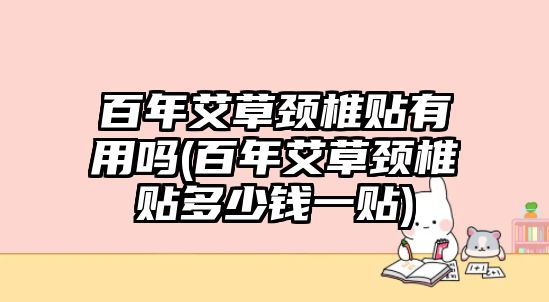 百年艾草頸椎貼有用嗎(百年艾草頸椎貼多少錢一貼)