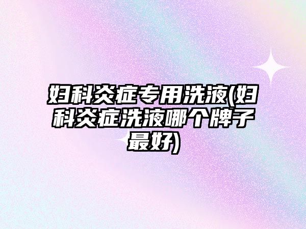 婦科炎癥專用洗液(婦科炎癥洗液哪個牌子最好)