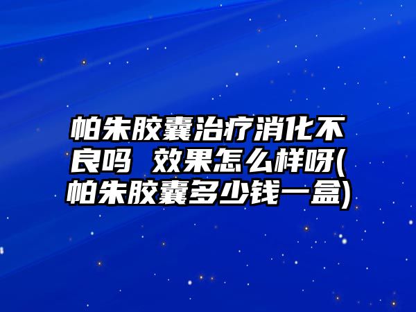 帕朱膠囊治療消化不良嗎 效果怎么樣呀(帕朱膠囊多少錢一盒)