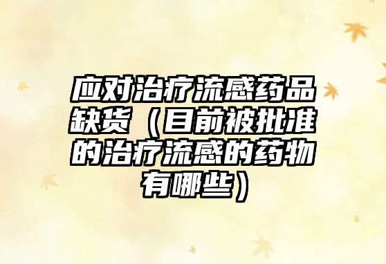 應(yīng)對(duì)治療流感藥品缺貨(目前被批準(zhǔn)的治療流感的藥物有哪些)