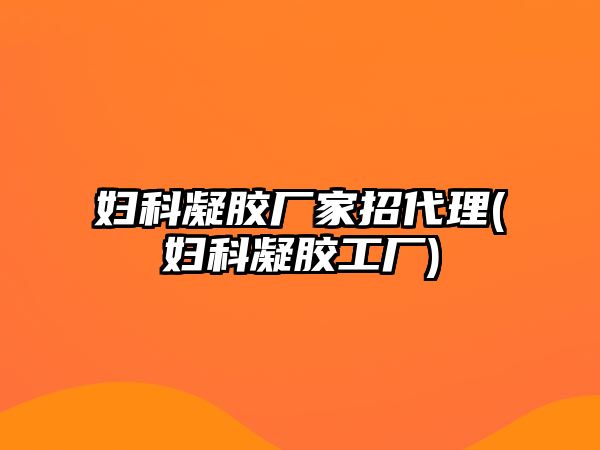 婦科凝膠廠家招代理(婦科凝膠工廠)