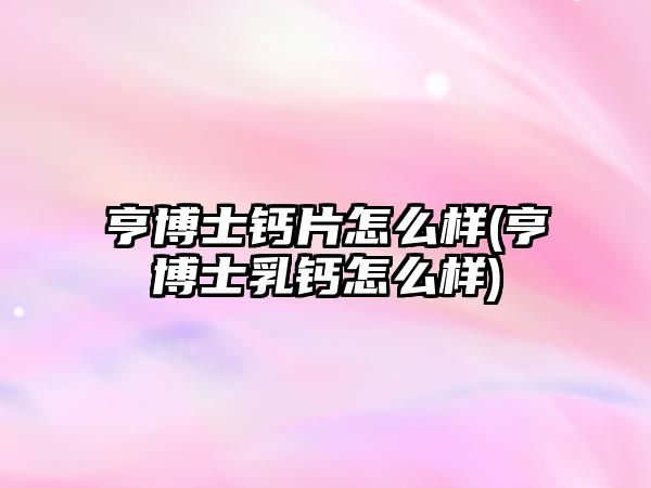 亨博士鈣片怎么樣(亨博士乳鈣怎么樣)