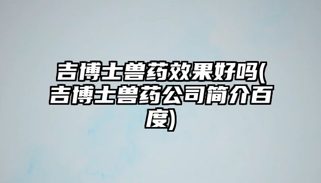 吉博士獸藥效果好嗎(吉博士獸藥公司簡(jiǎn)介百度)