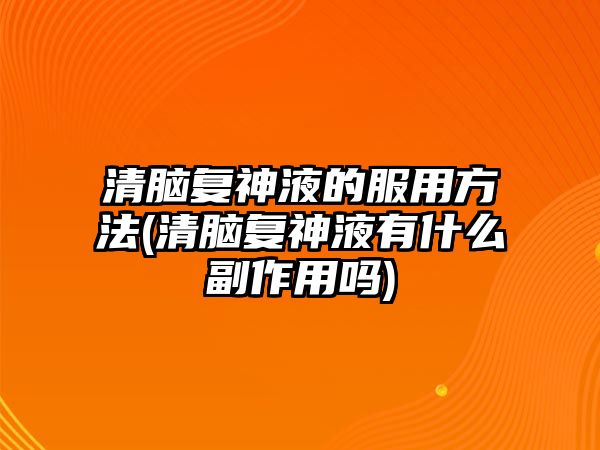 清腦復(fù)神液的服用方法(清腦復(fù)神液有什么副作用嗎)