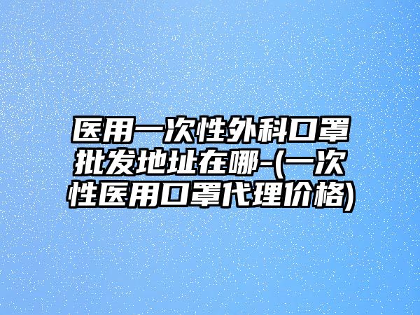 醫(yī)用一次性外科口罩批發(fā)地址在哪-(一次性醫(yī)用口罩代理價(jià)格)